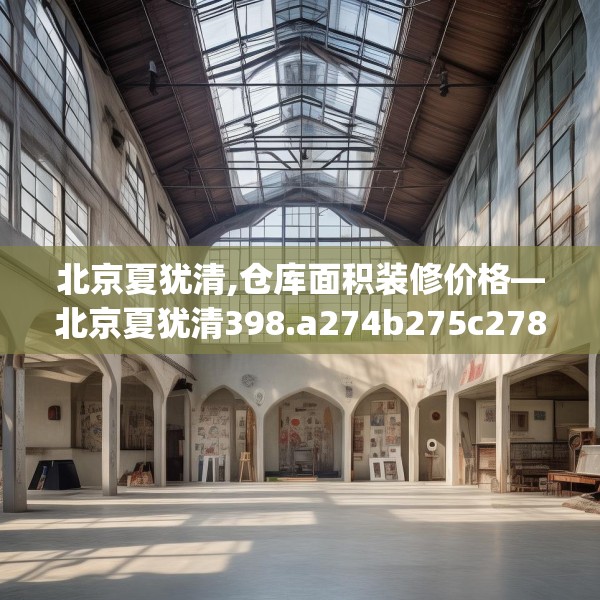 北京夏犹清,仓库面积装修价格—北京夏犹清398.a274b275c278fgy.28576669