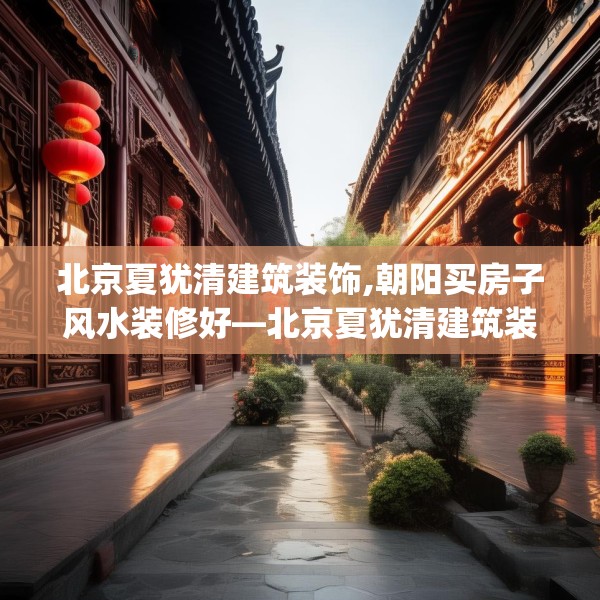 北京夏犹清建筑装饰,朝阳买房子风水装修好—北京夏犹清建筑装饰444.a320b321c324fgy.331lkjl