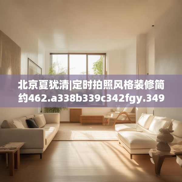 北京夏犹清|定时拍照风格装修简约462.a338b339c342fgy.349lkjl