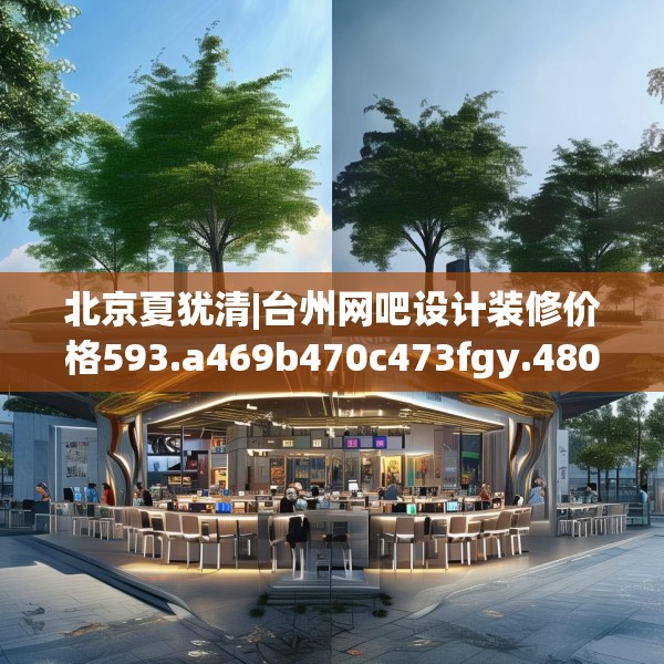 北京夏犹清|台州网吧设计装修价格593.a469b470c473fgy.480bnbn