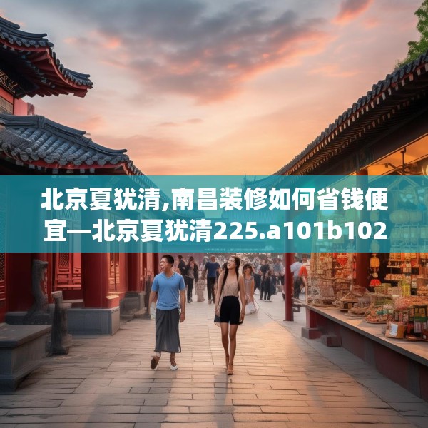 北京夏犹清,南昌装修如何省钱便宜—北京夏犹清225.a101b102c105fgy.112fghfd