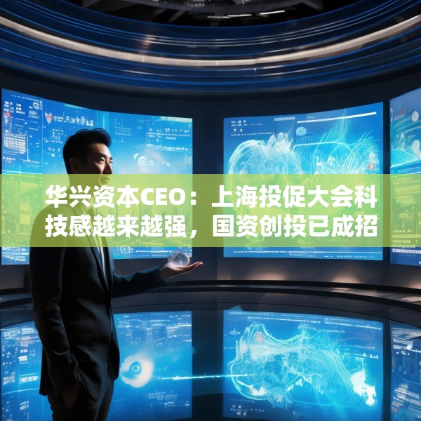 华兴资本CEO：上海投促大会科技感越来越强，国资创投已成招商名片