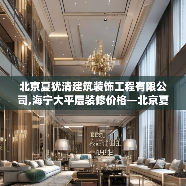 北京夏犹清建筑装饰工程有限公司,海宁大平层装修价格—北京夏犹清建筑装饰工程有限公司181.a57b58c61fgy.68jhhj