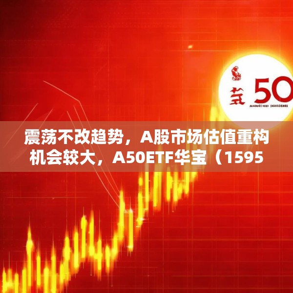 震荡不改趋势，A股市场估值重构机会较大，A50ETF华宝（159596）放量上涨