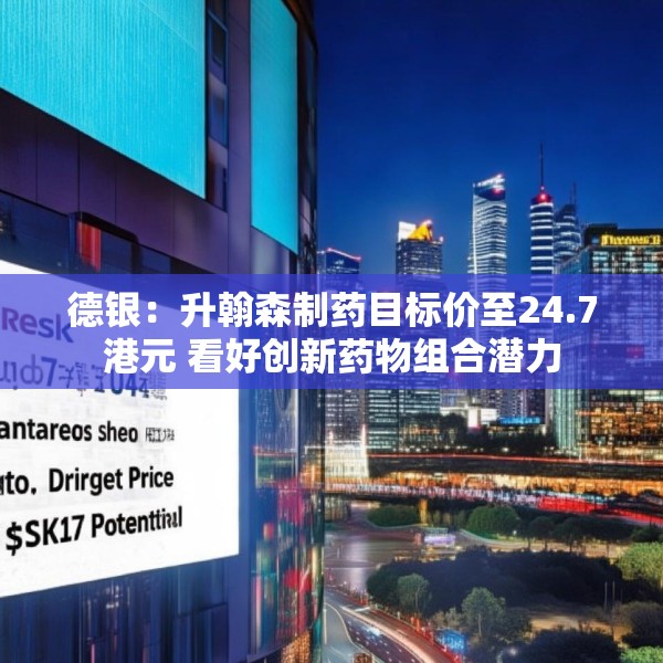 德银：升翰森制药目标价至24.7港元 看好创新药物组合潜力