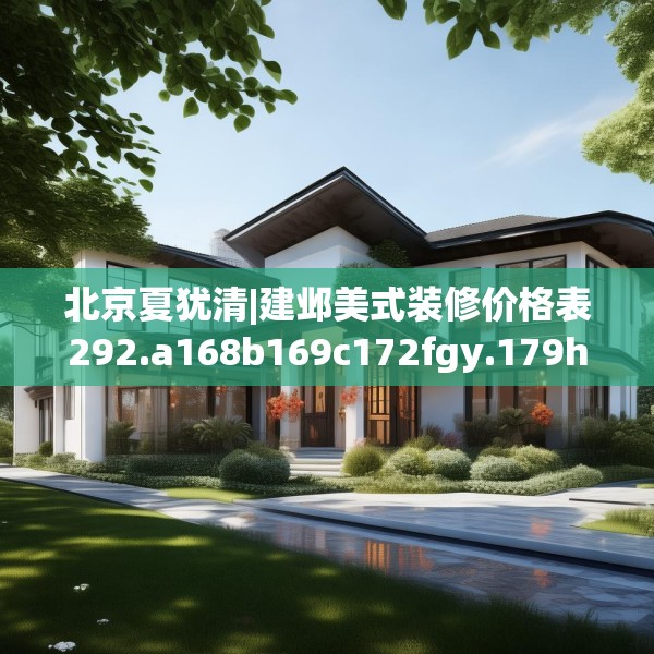 北京夏犹清|建邺美式装修价格表292.a168b169c172fgy.179htyj