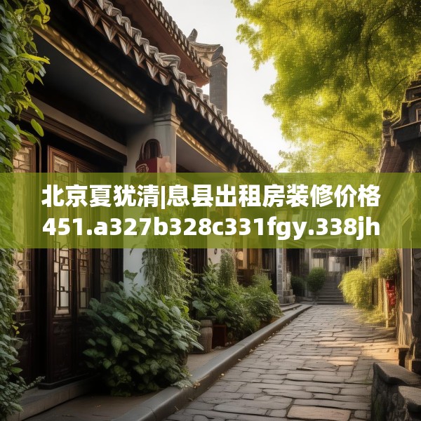 北京夏犹清|息县出租房装修价格451.a327b328c331fgy.338jhhj