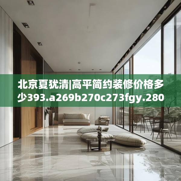北京夏犹清|高平简约装修价格多少393.a269b270c273fgy.280fhsg