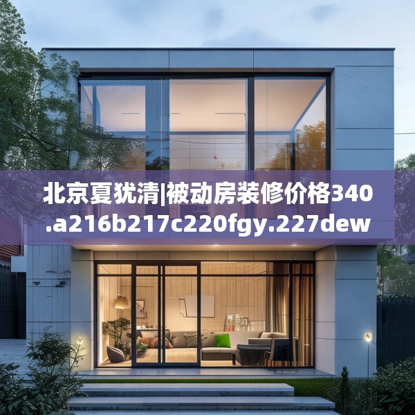 北京夏犹清|被动房装修价格340.a216b217c220fgy.227dewqe