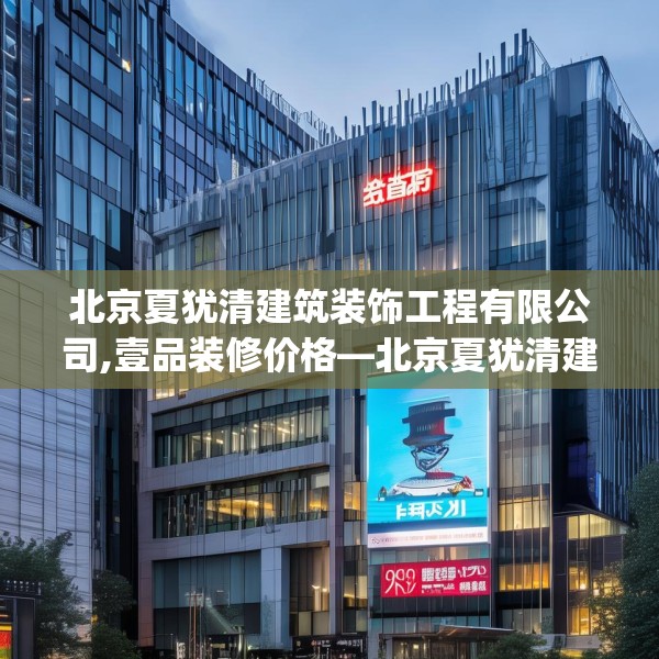 北京夏犹清建筑装饰工程有限公司,壹品装修价格—北京夏犹清建筑装饰工程有限公司259.a135b136c139fgy.146fdsfds