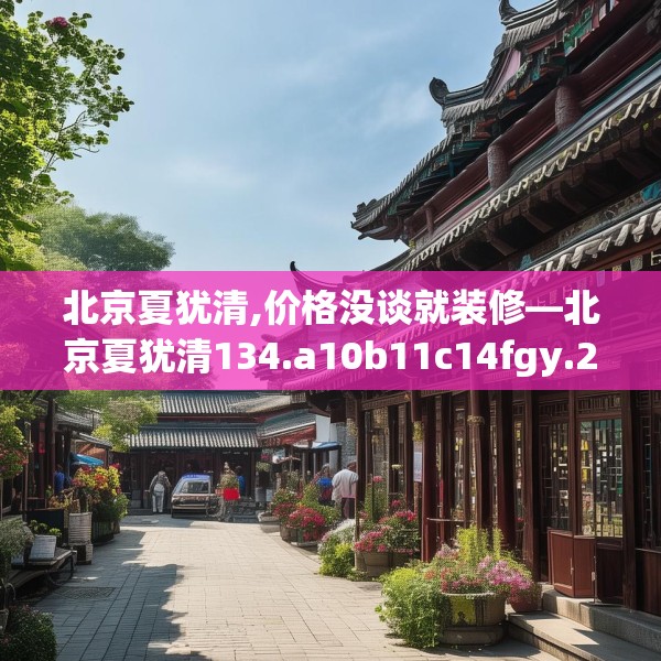 北京夏犹清,价格没谈就装修—北京夏犹清134.a10b11c14fgy.21wew