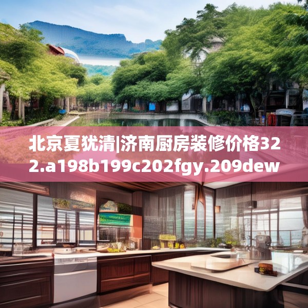 北京夏犹清|济南厨房装修价格322.a198b199c202fgy.209dewqe