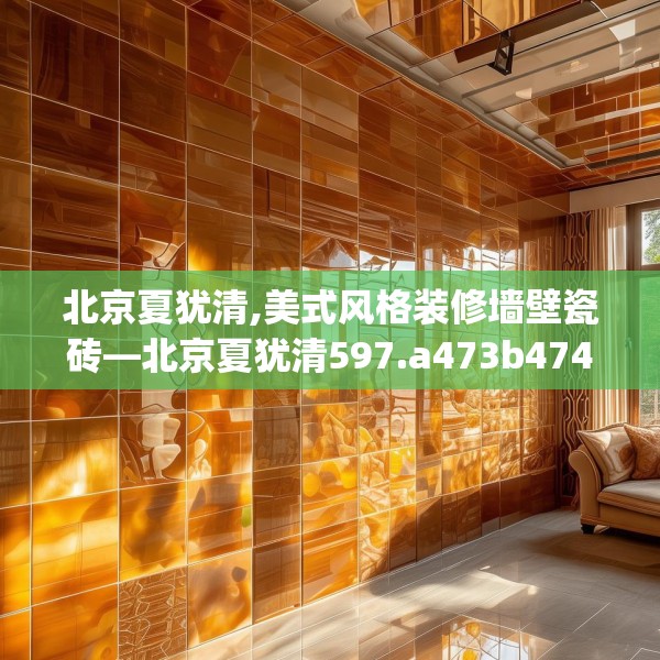 北京夏犹清,美式风格装修墙壁瓷砖—北京夏犹清597.a473b474c477fgy.484uyk