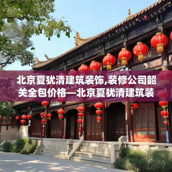 北京夏犹清建筑装饰,装修公司韶关全包价格—北京夏犹清建筑装饰490.a366b367c370fgy.377htyj