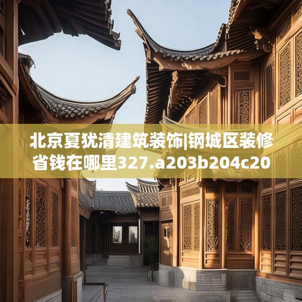 北京夏犹清建筑装饰|钢城区装修省钱在哪里327.a203b204c207fgy.214uyk