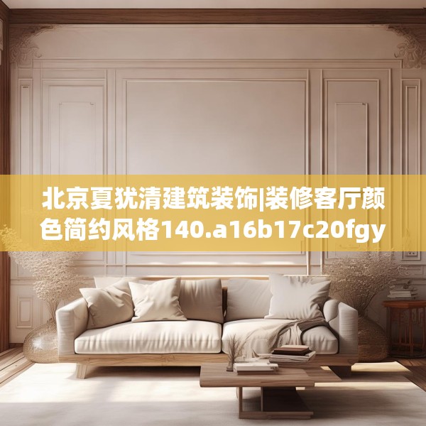北京夏犹清建筑装饰|装修客厅颜色简约风格140.a16b17c20fgy.27xczxv