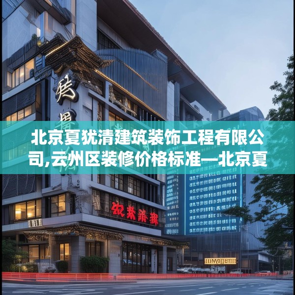 北京夏犹清建筑装饰工程有限公司,云州区装修价格标准—北京夏犹清建筑装饰工程有限公司366.a242b243c246fgy.253dsfds