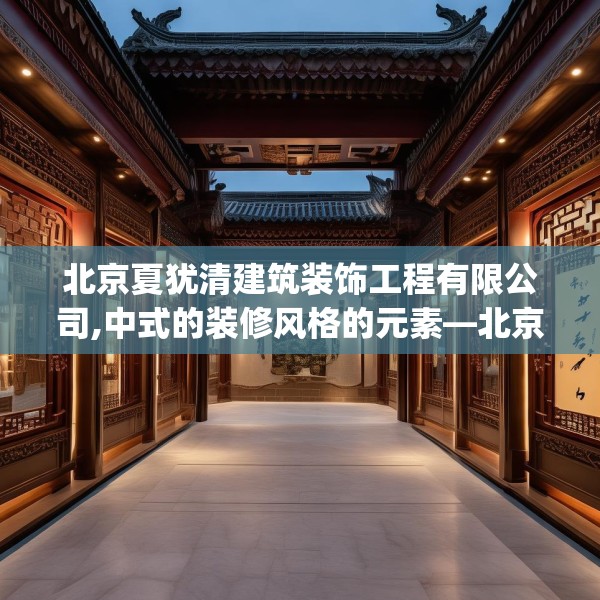 北京夏犹清建筑装饰工程有限公司,中式的装修风格的元素—北京夏犹清建筑装饰工程有限公司238.a114b115c118fgy.125htyj