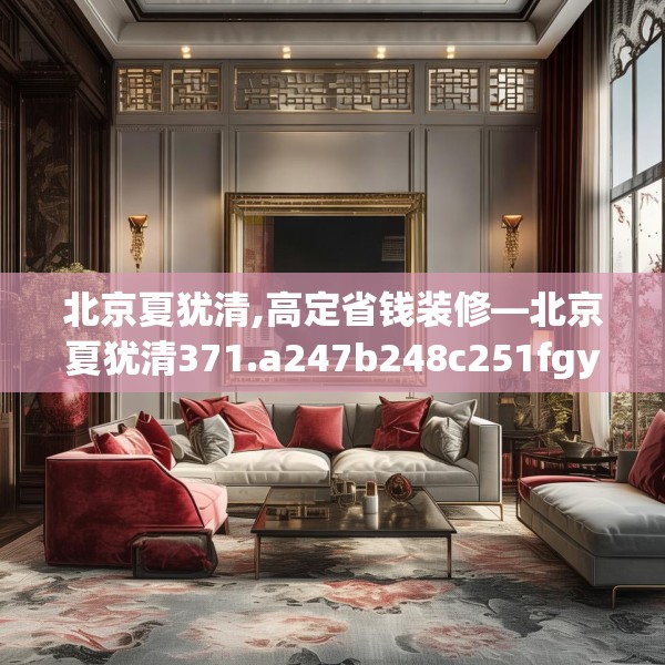 北京夏犹清,高定省钱装修—北京夏犹清371.a247b248c251fgy.258cvcx