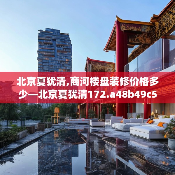北京夏犹清,商河楼盘装修价格多少—北京夏犹清172.a48b49c52fgy.59sdA