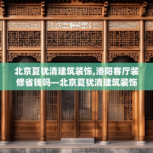 北京夏犹清建筑装饰,洛阳客厅装修省钱吗—北京夏犹清建筑装饰417.a293b294c297fgy.304uyk