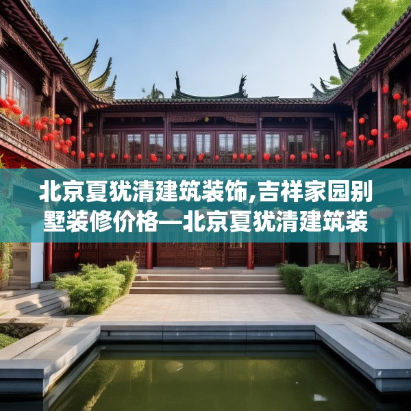 北京夏犹清建筑装饰,吉祥家园别墅装修价格—北京夏犹清建筑装饰520.a396b397c400fgy.407dewqe