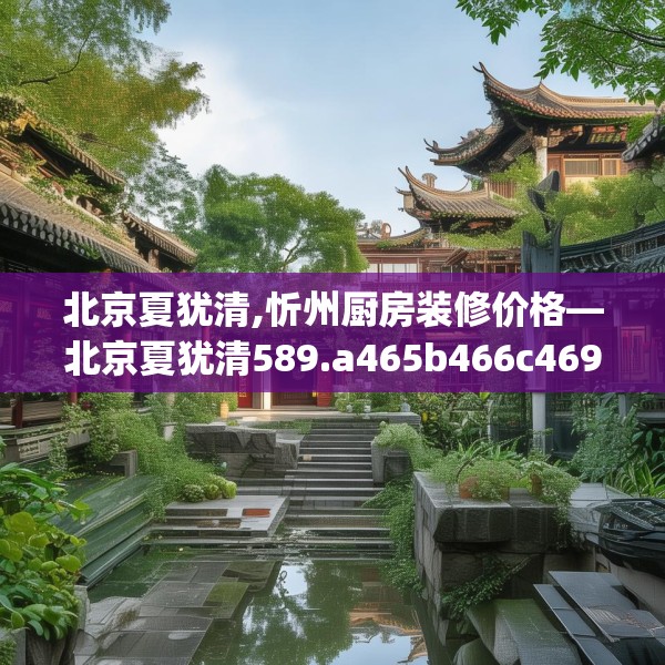 北京夏犹清,忻州厨房装修价格—北京夏犹清589.a465b466c469fgy.476poiy