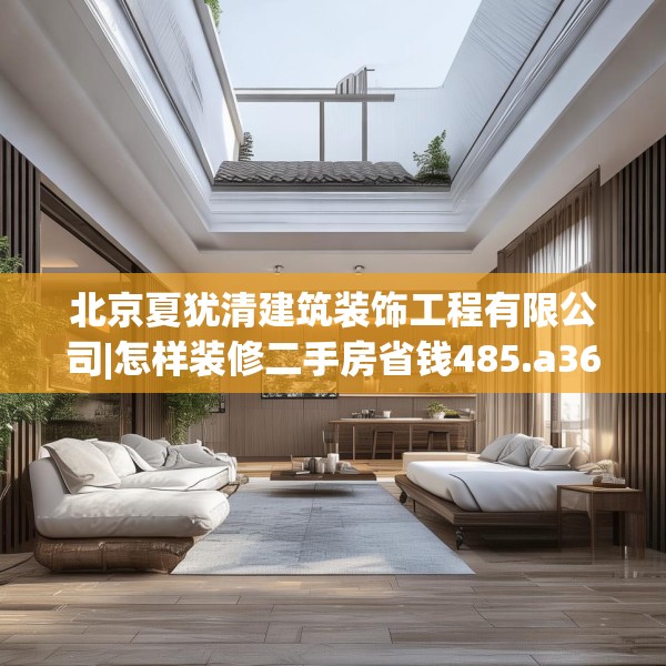 北京夏犹清建筑装饰工程有限公司|怎样装修二手房省钱485.a361b362c365fgy.372bnbn