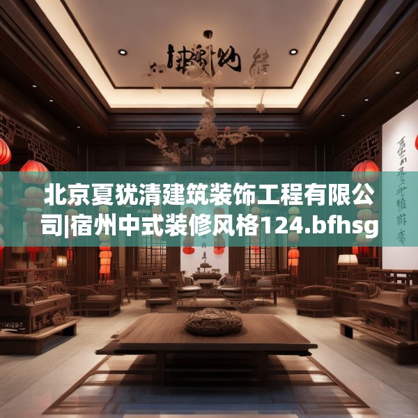 北京夏犹清建筑装饰工程有限公司|宿州中式装修风格124.bfhsg