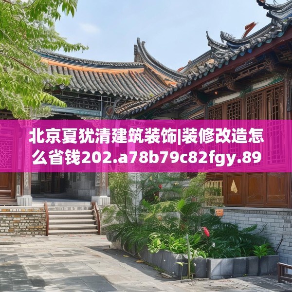 北京夏犹清建筑装饰|装修改造怎么省钱202.a78b79c82fgy.89htyj