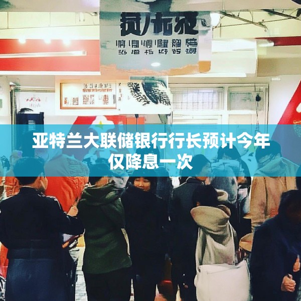 亚特兰大联储银行行长预计今年仅降息一次