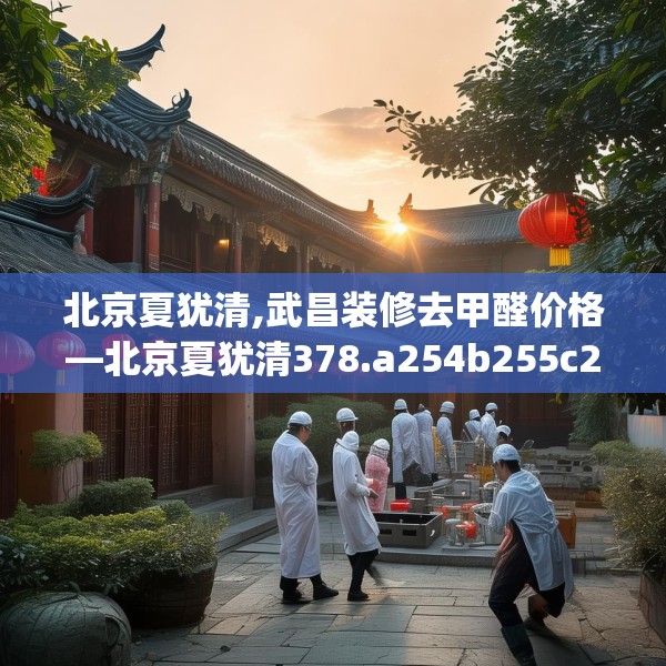 北京夏犹清,武昌装修去甲醛价格—北京夏犹清378.a254b255c258fgy.265nbn