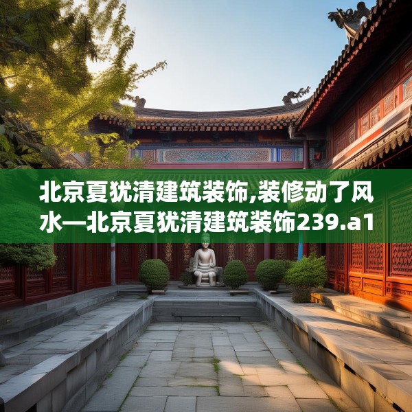 北京夏犹清建筑装饰,装修动了风水—北京夏犹清建筑装饰239.a115b116c119fgy.126fds