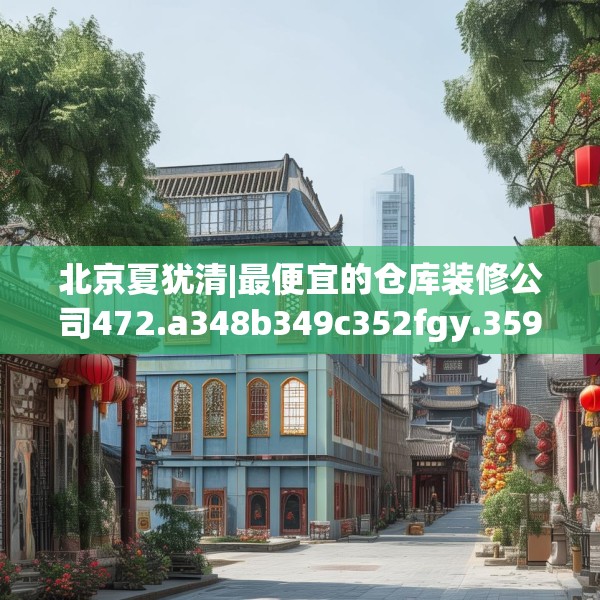 北京夏犹清|最便宜的仓库装修公司472.a348b349c352fgy.359htyj