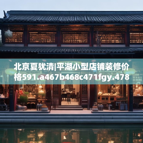 北京夏犹清|平湖小型店铺装修价格591.a467b468c471fgy.478fhsg