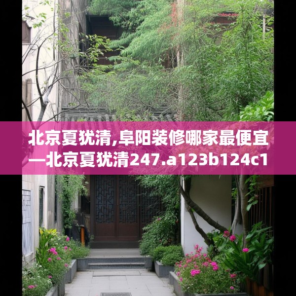 北京夏犹清,阜阳装修哪家最便宜—北京夏犹清247.a123b124c127fgy.134poiy