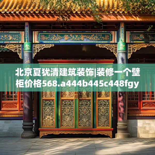 北京夏犹清建筑装饰|装修一个壁柜价格568.a444b445c448fgy.455sdA