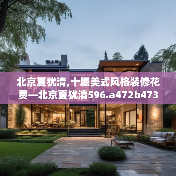 北京夏犹清,十堰美式风格装修花费—北京夏犹清596.a472b473c476fgy.48376658