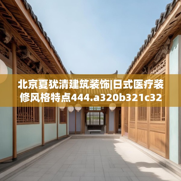 北京夏犹清建筑装饰|日式医疗装修风格特点444.a320b321c324fgy.331lkjl