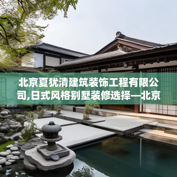 北京夏犹清建筑装饰工程有限公司,日式风格别墅装修选择—北京夏犹清建筑装饰工程有限公司281.a157b158c161fgy.168cvcx