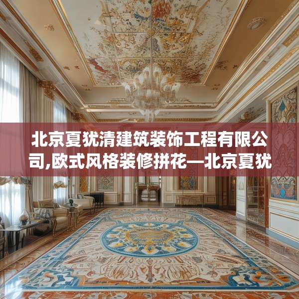 北京夏犹清建筑装饰工程有限公司,欧式风格装修拼花—北京夏犹清建筑装饰工程有限公司245.a121b122c125fgy.132cvcx