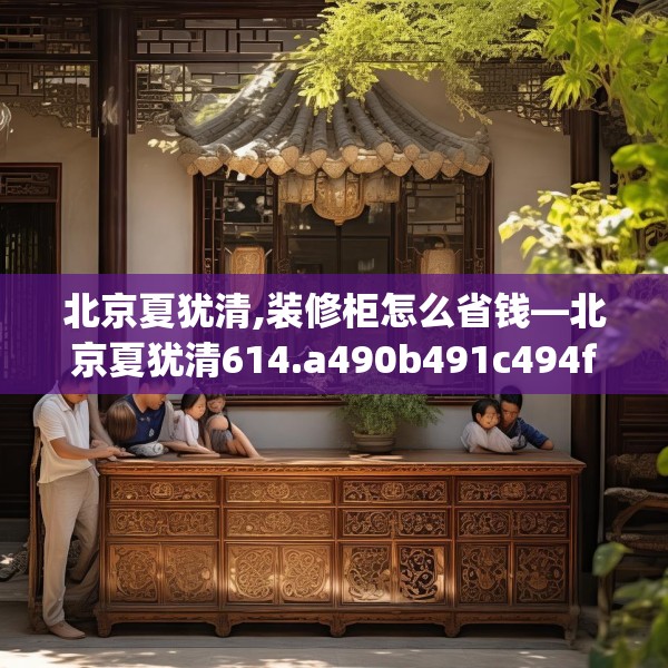 北京夏犹清,装修柜怎么省钱—北京夏犹清614.a490b491c494fgy.50176657