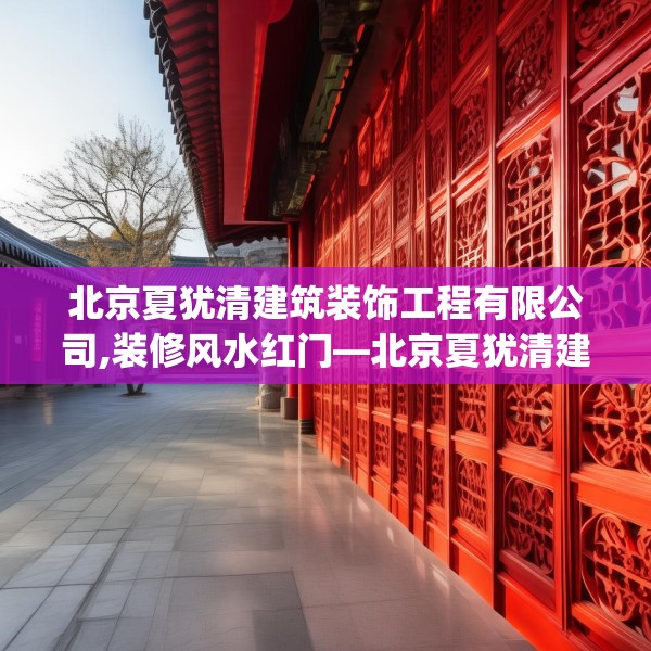 北京夏犹清建筑装饰工程有限公司,装修风水红门—北京夏犹清建筑装饰工程有限公司497.a373b374c377fgy.384cvcx