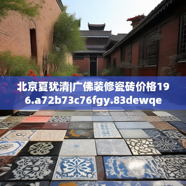 北京夏犹清|广佛装修瓷砖价格196.a72b73c76fgy.83dewqe