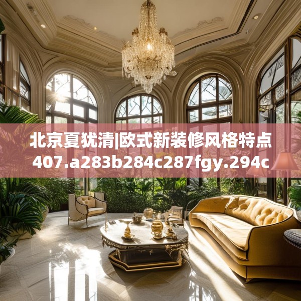 北京夏犹清|欧式新装修风格特点407.a283b284c287fgy.294cvcx