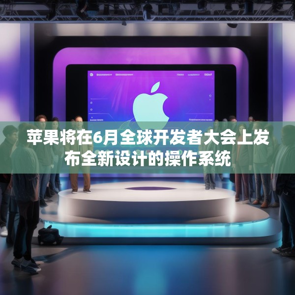 苹果将在6月全球开发者大会上发布全新设计的操作系统