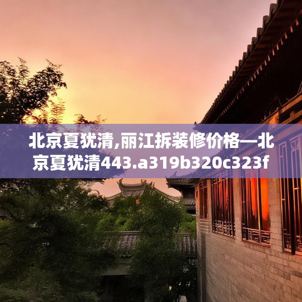 北京夏犹清,丽江拆装修价格—北京夏犹清443.a319b320c323fgy.330cvcx