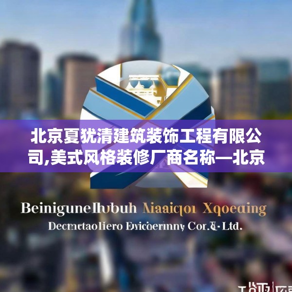北京夏犹清建筑装饰工程有限公司,美式风格装修厂商名称—北京夏犹清建筑装饰工程有限公司335.a211b212c215fgy.222cvcx
