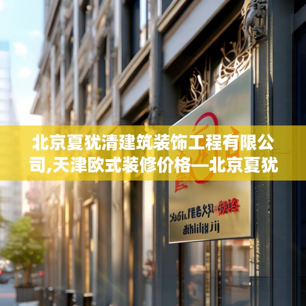 北京夏犹清建筑装饰工程有限公司,天津欧式装修价格—北京夏犹清建筑装饰工程有限公司541.a417b418c421fgy.428jhhj