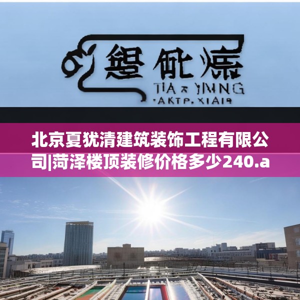 北京夏犹清建筑装饰工程有限公司|菏泽楼顶装修价格多少240.a116b117c120fgy.127dsfds